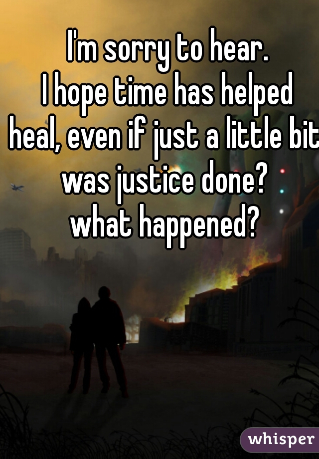 I'm sorry to hear.
I hope time has helped
heal, even if just a little bit. 

was justice done? 
what happened? 