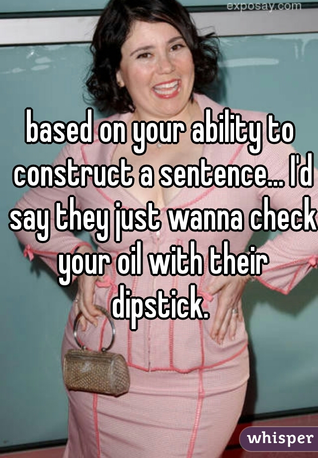 based on your ability to construct a sentence... I'd say they just wanna check your oil with their dipstick. 