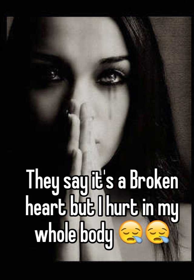 they-say-it-s-a-broken-heart-but-i-hurt-in-my-whole-body