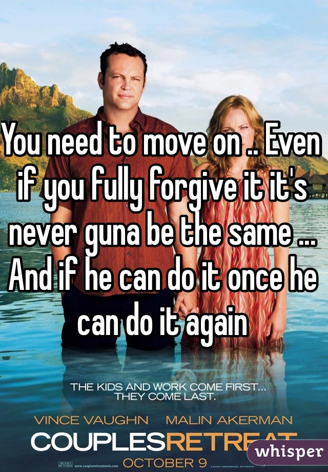 You need to move on .. Even if you fully forgive it it's never guna be the same ... And if he can do it once he can do it again 