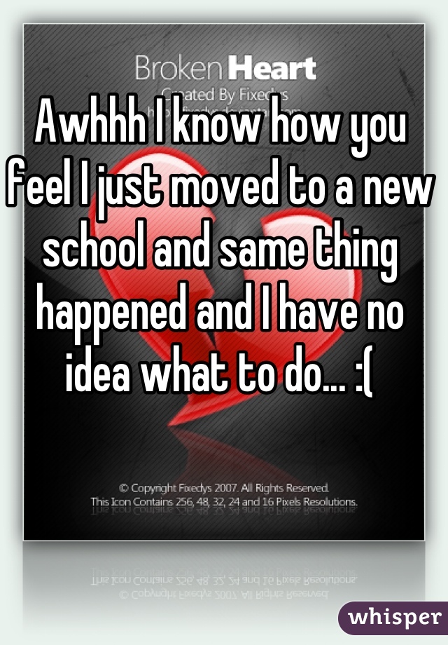 Awhhh I know how you feel I just moved to a new school and same thing happened and I have no idea what to do... :(
