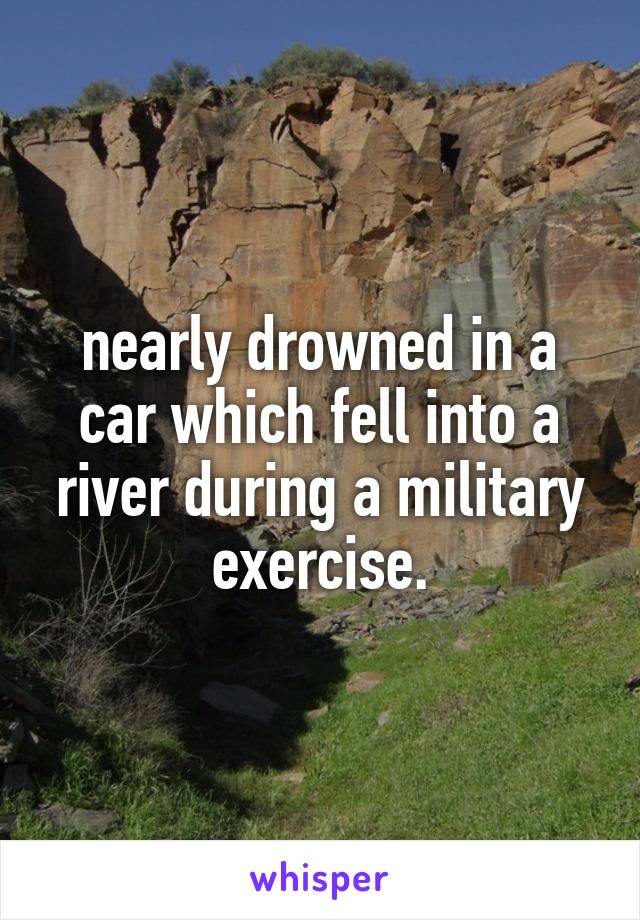 nearly drowned in a car which fell into a river during a military exercise.