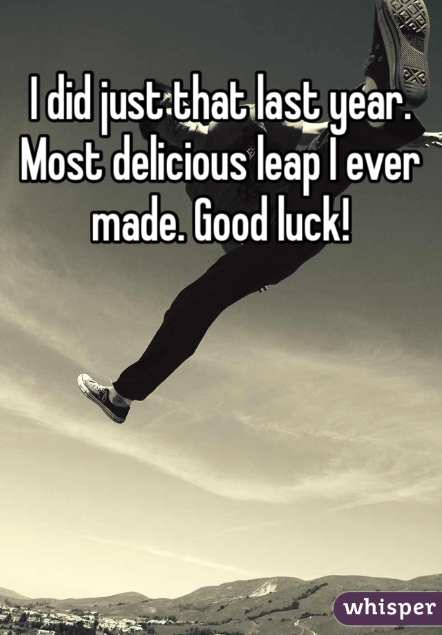I did just that last year.  Most delicious leap I ever made. Good luck!