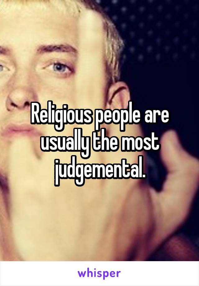 Religious people are usually the most judgemental.