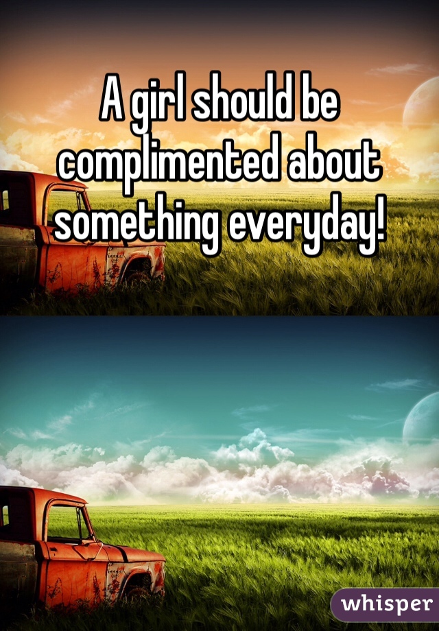 A girl should be complimented about something everyday!