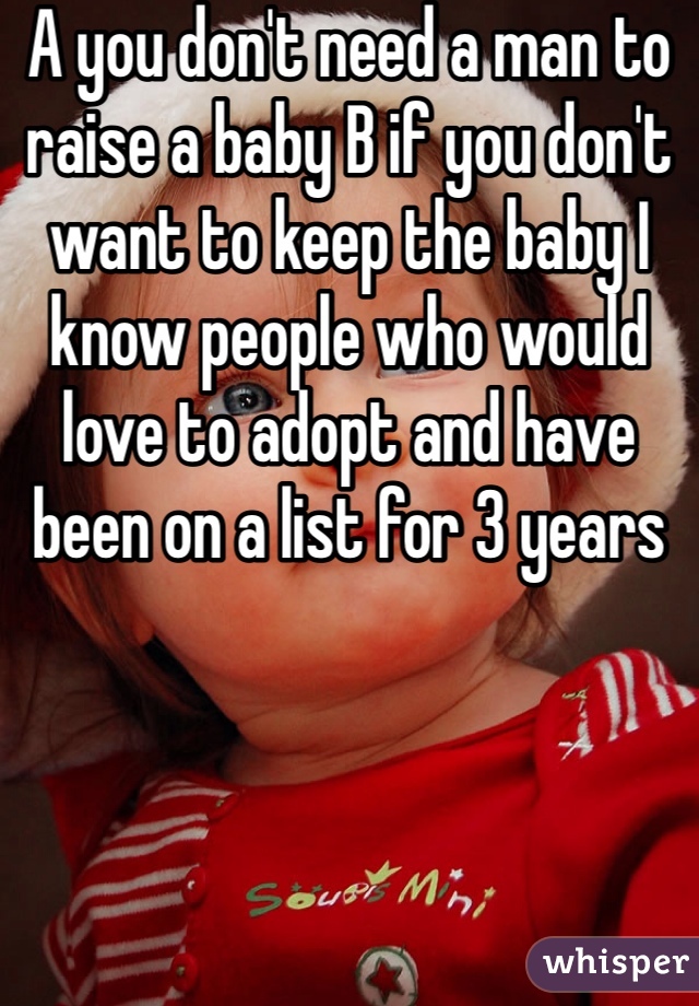 A you don't need a man to raise a baby B if you don't want to keep the baby I know people who would love to adopt and have been on a list for 3 years 