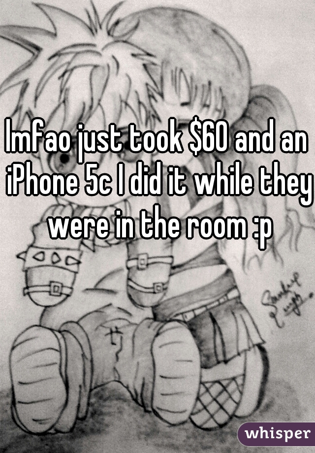 lmfao just took $60 and an iPhone 5c I did it while they were in the room :p