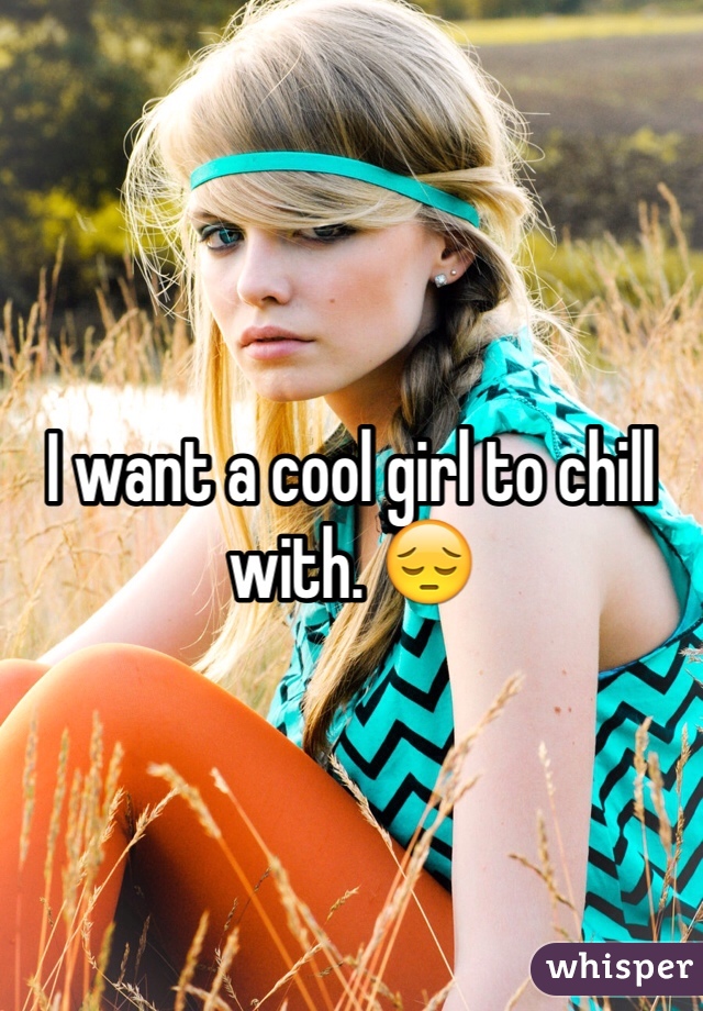 I want a cool girl to chill with. 😔