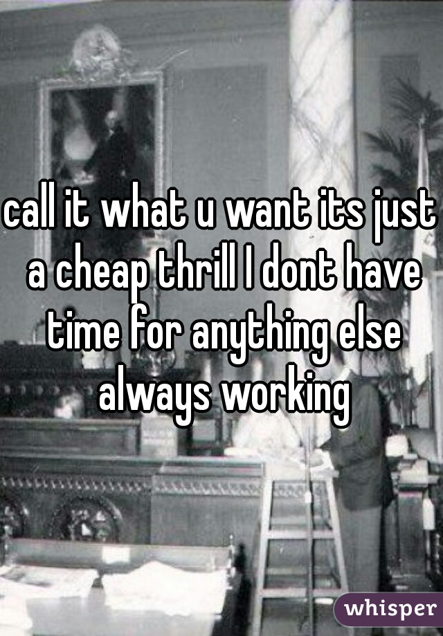 call it what u want its just a cheap thrill I dont have time for anything else always working