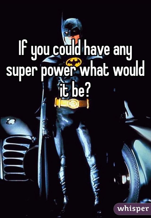If you could have any super power what would it be?
