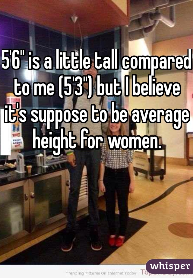 5'6" is a little tall compared to me (5'3") but I believe it's suppose to be average height for women.