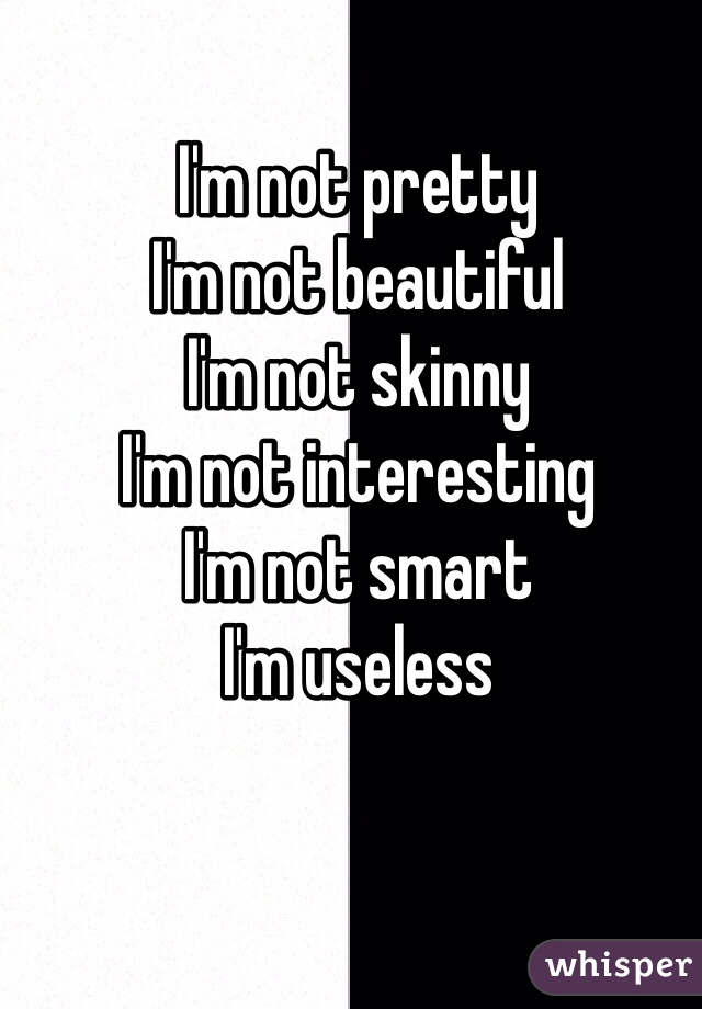 I'm not pretty 
I'm not beautiful 
I'm not skinny
I'm not interesting 
I'm not smart
I'm useless  