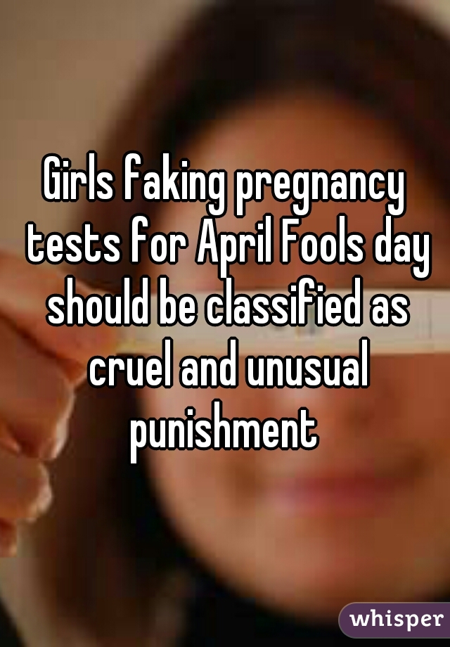 Girls faking pregnancy tests for April Fools day should be classified as cruel and unusual punishment 