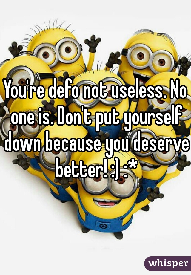You're defo not useless. No one is. Don't put yourself down because you deserve better! :) :*