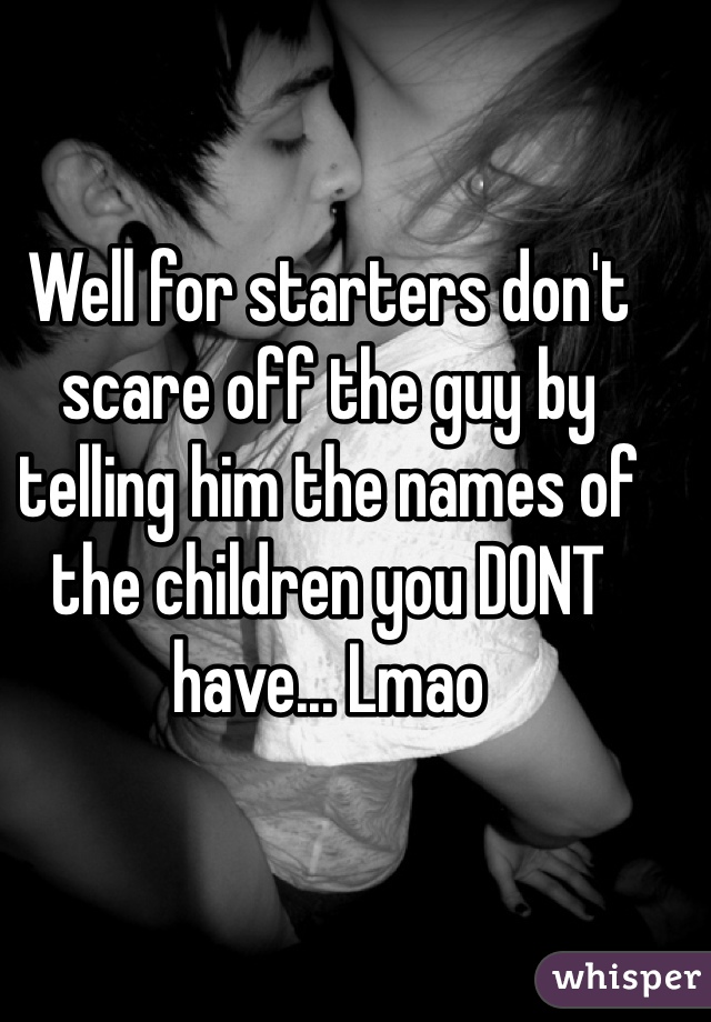 Well for starters don't scare off the guy by telling him the names of the children you DONT have... Lmao