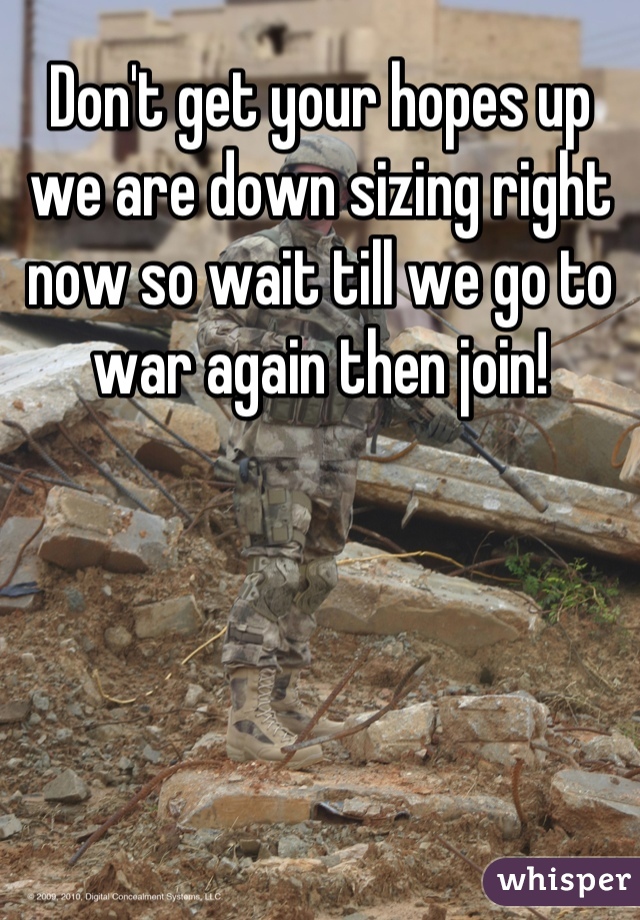 Don't get your hopes up we are down sizing right now so wait till we go to war again then join!