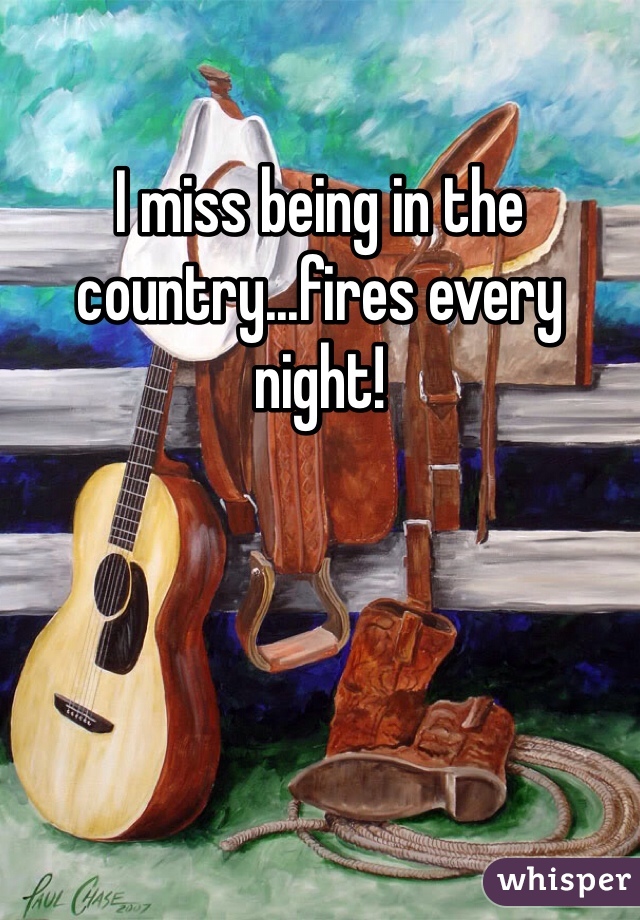 I miss being in the country...fires every night!