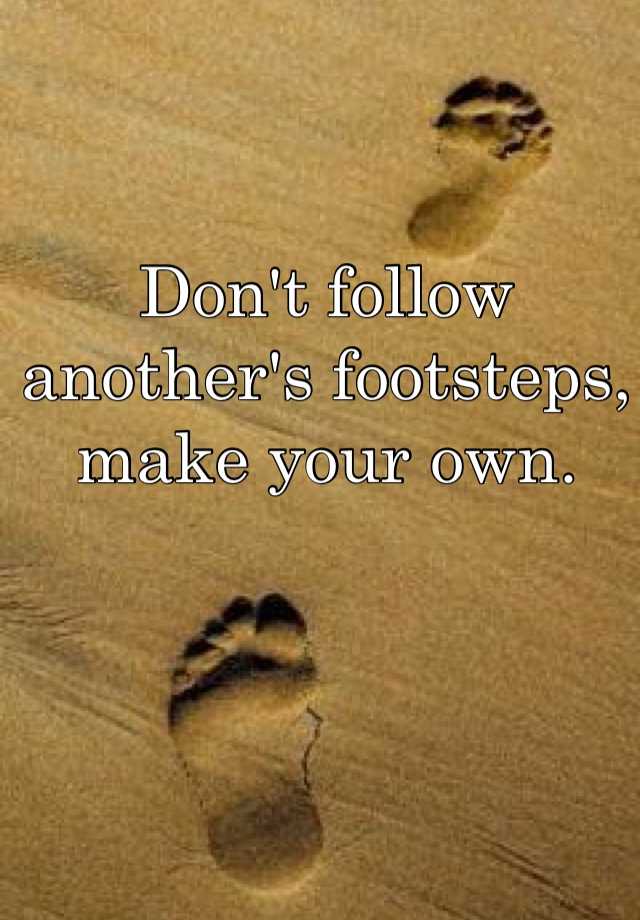 Don't follow another's footsteps, make your own.