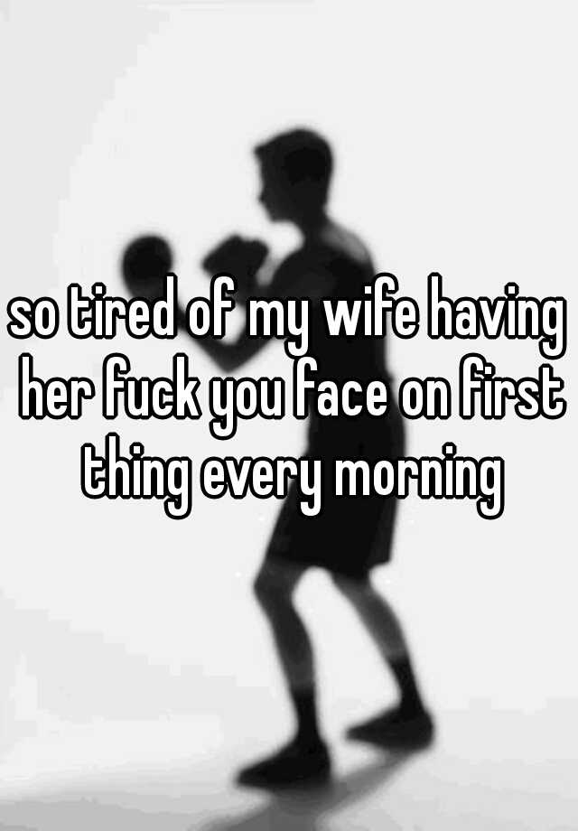 So Tired Of My Wife Having Her Fuck You Face On First Thing Every Morning