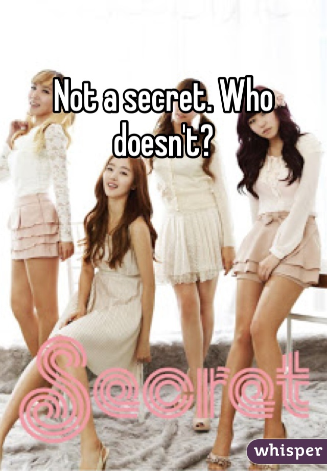 Not a secret. Who doesn't? 