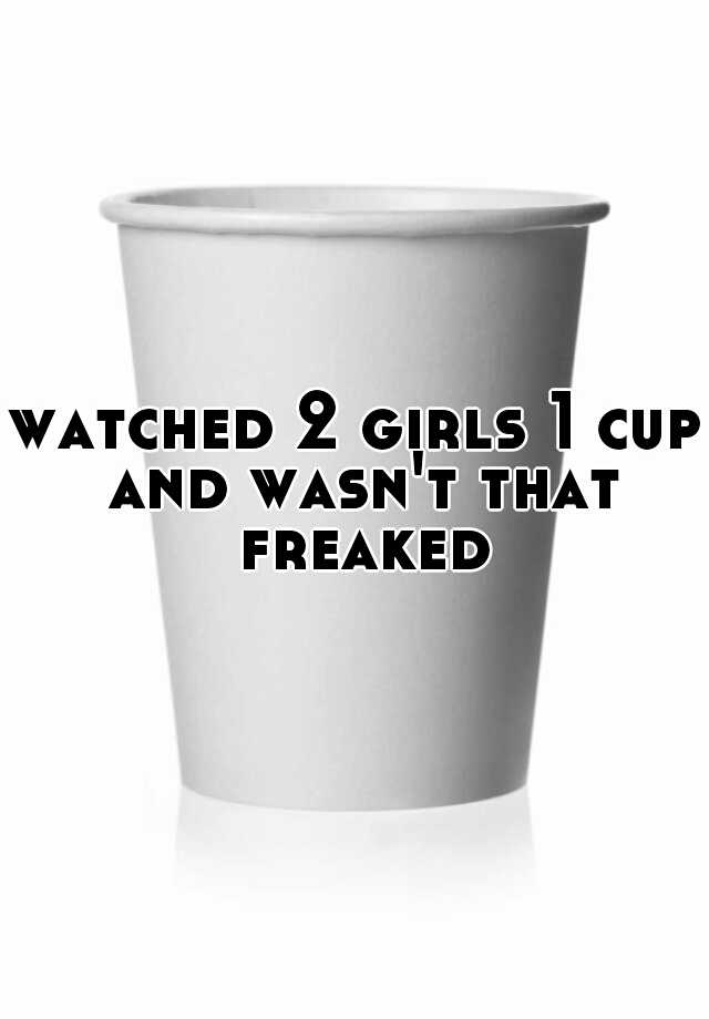 watched-2-girls-1-cup-and-wasn-t-that-freaked