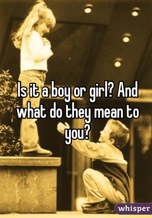 Is it a boy or girl? And what do they mean to you?