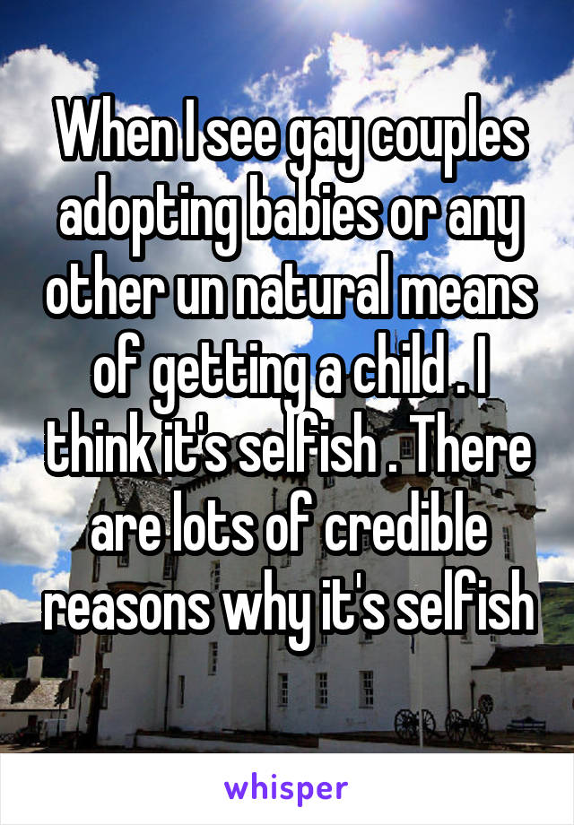 When I see gay couples adopting babies or any other un natural means of getting a child . I think it's selfish . There are lots of credible reasons why it's selfish 