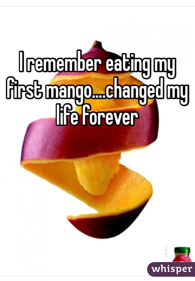 I remember eating my first mango....changed my life forever