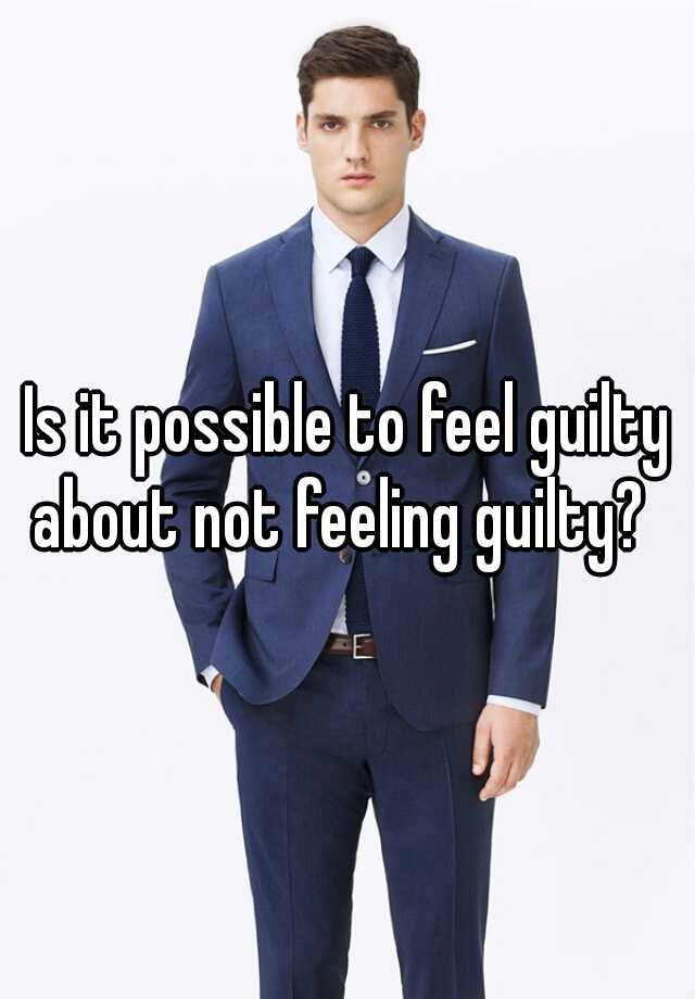 is-it-possible-to-feel-guilty-about-not-feeling-guilty