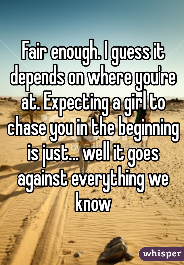 Fair enough. I guess it depends on where you're at. Expecting a girl to chase you in the beginning is just... well it goes against everything we know