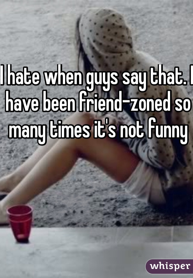 I hate when guys say that. I have been friend-zoned so many times it's not funny