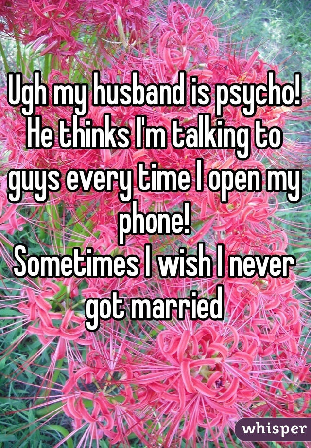 Ugh my husband is psycho!
He thinks I'm talking to guys every time I open my phone!
Sometimes I wish I never got married