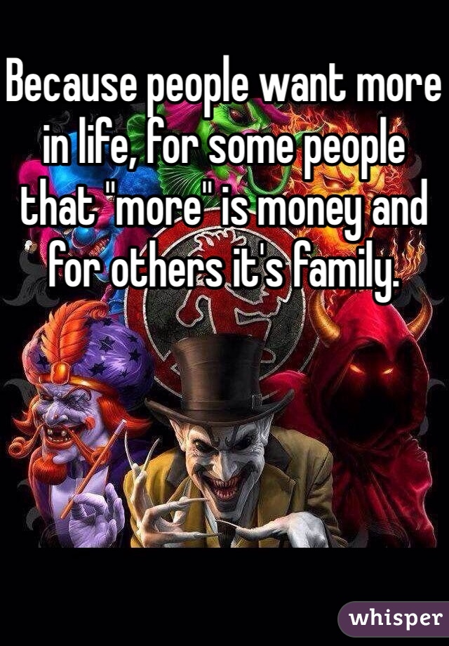 Because people want more in life, for some people that "more" is money and for others it's family.