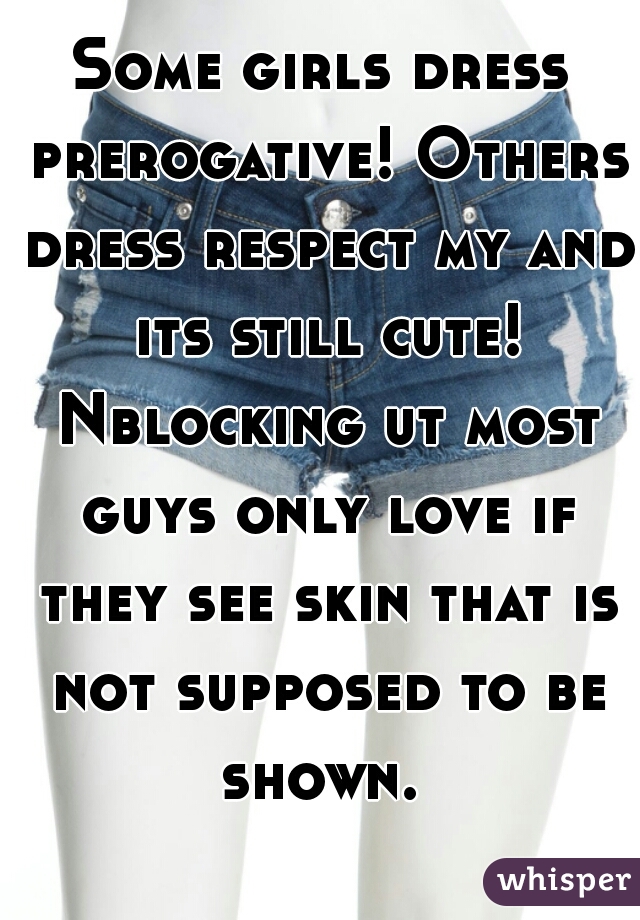 Some girls dress prerogative! Others dress respect my and its still cute! Nblocking ut most guys only love if they see skin that is not supposed to be shown. 