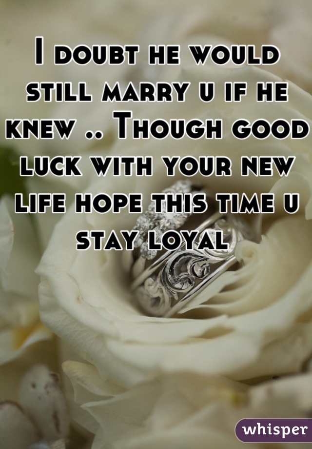 I doubt he would still marry u if he knew .. Though good luck with your new life hope this time u stay loyal 
