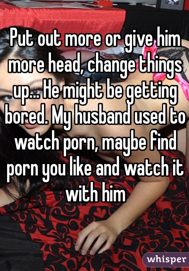 Put out more or give him more head, change things up... He might be getting bored. My husband used to watch porn, maybe find porn you like and watch it with him