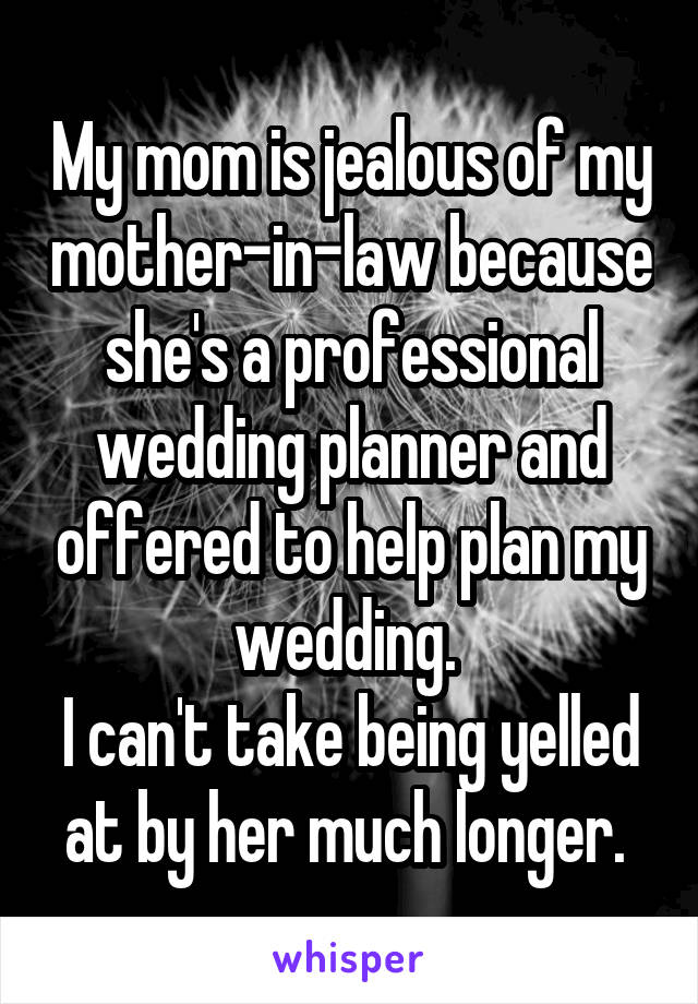 My mom is jealous of my mother-in-law because she's a professional wedding planner and offered to help plan my wedding. 
I can't take being yelled at by her much longer. 