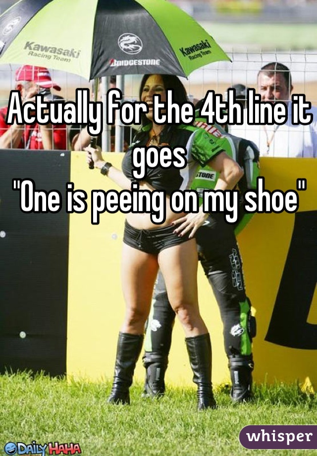 Actually for the 4th line it goes
"One is peeing on my shoe"
