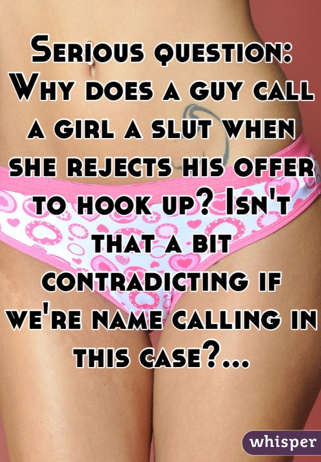 Serious question:
Why does a guy call a girl a slut when she rejects his offer to hook up? Isn't that a bit contradicting if we're name calling in this case?...