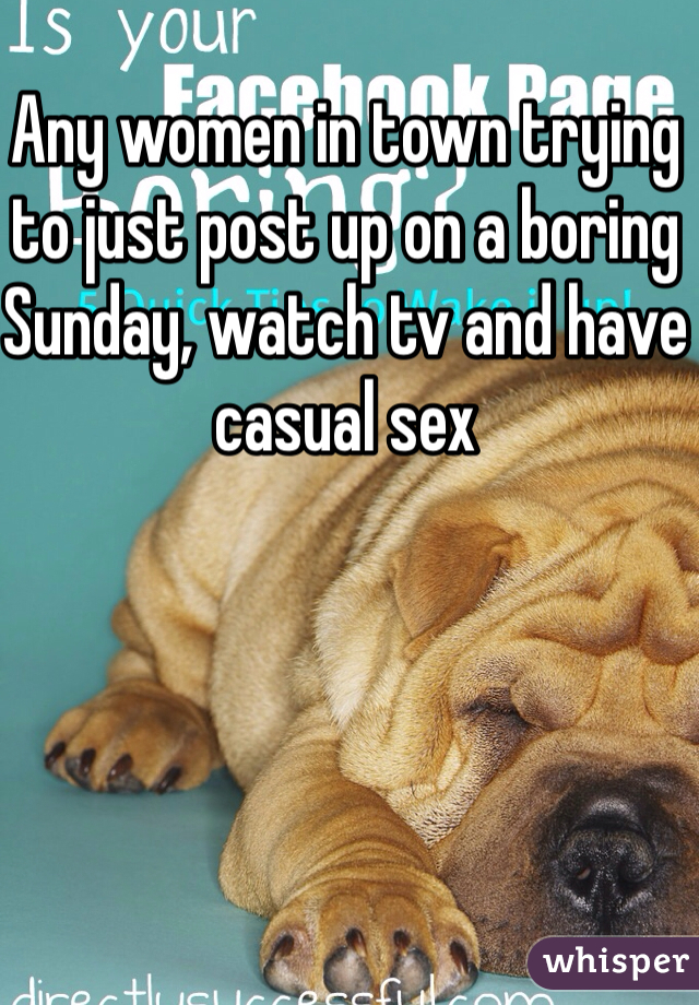 Any women in town trying to just post up on a boring Sunday, watch tv and have casual sex