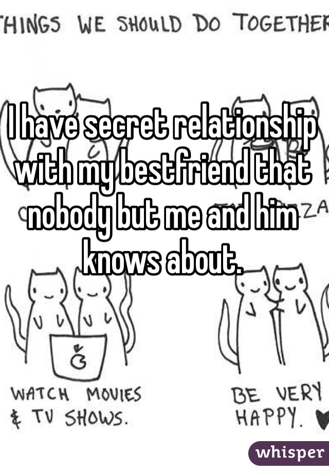 I have secret relationship with my bestfriend that nobody but me and him knows about. 