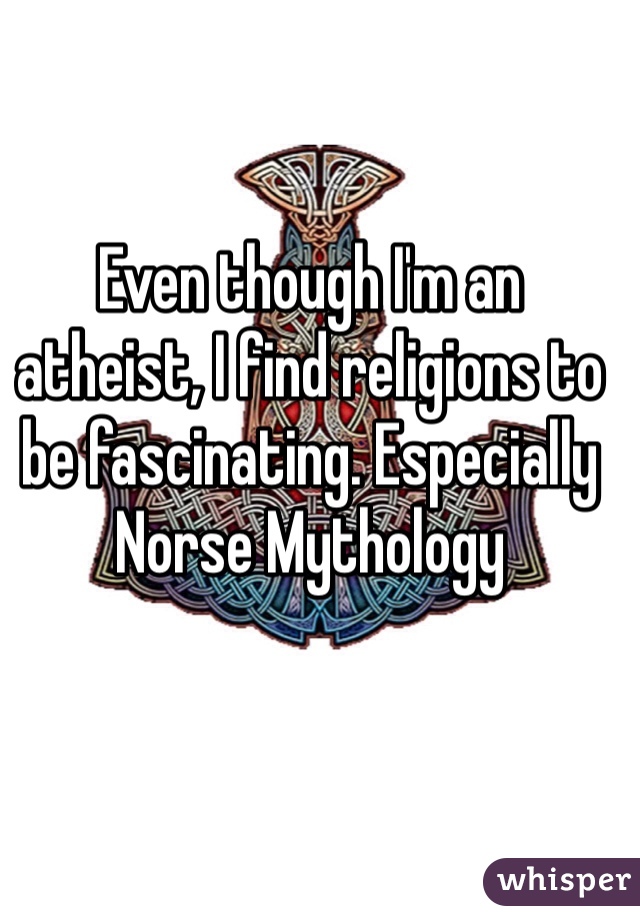 Even though I'm an atheist, I find religions to be fascinating. Especially Norse Mythology 