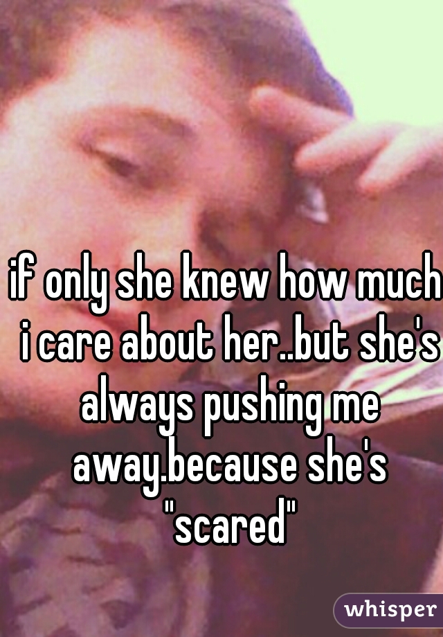 if only she knew how much i care about her..but she's always pushing me away.because she's "scared"