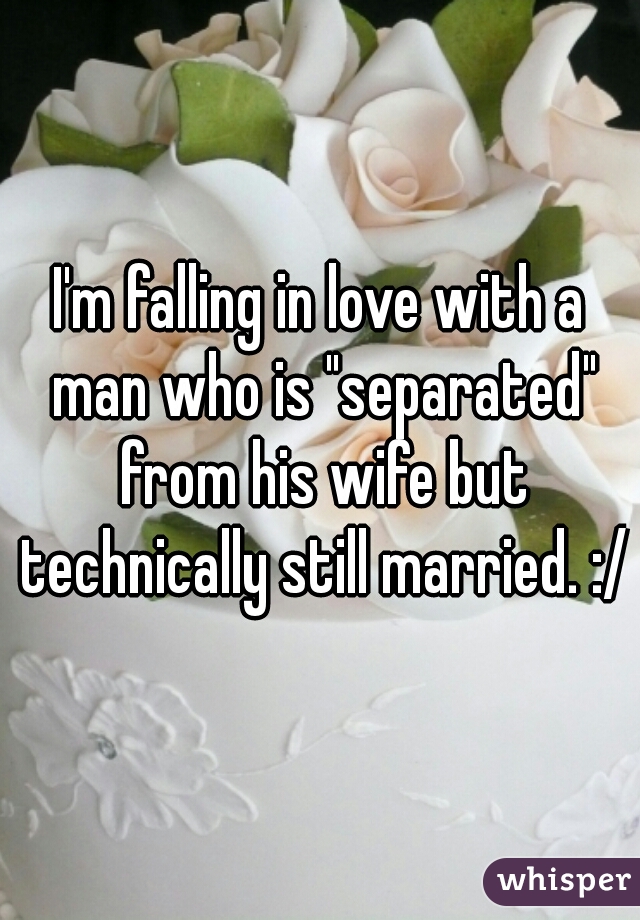 I'm falling in love with a man who is "separated" from his wife but technically still married. :/