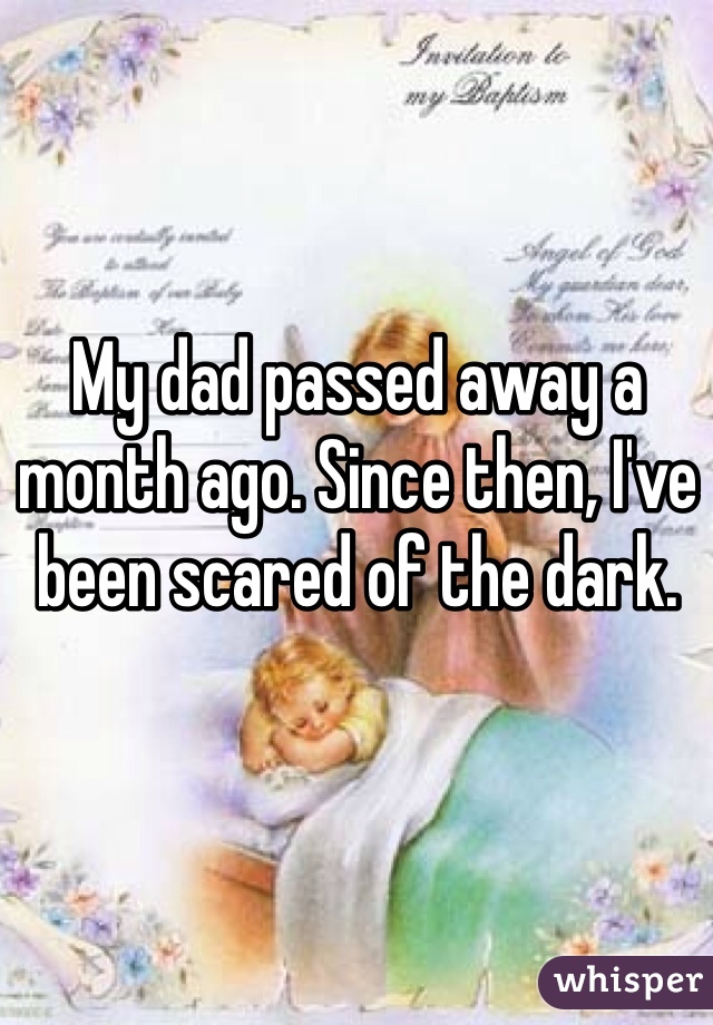 My dad passed away a month ago. Since then, I've been scared of the dark.
