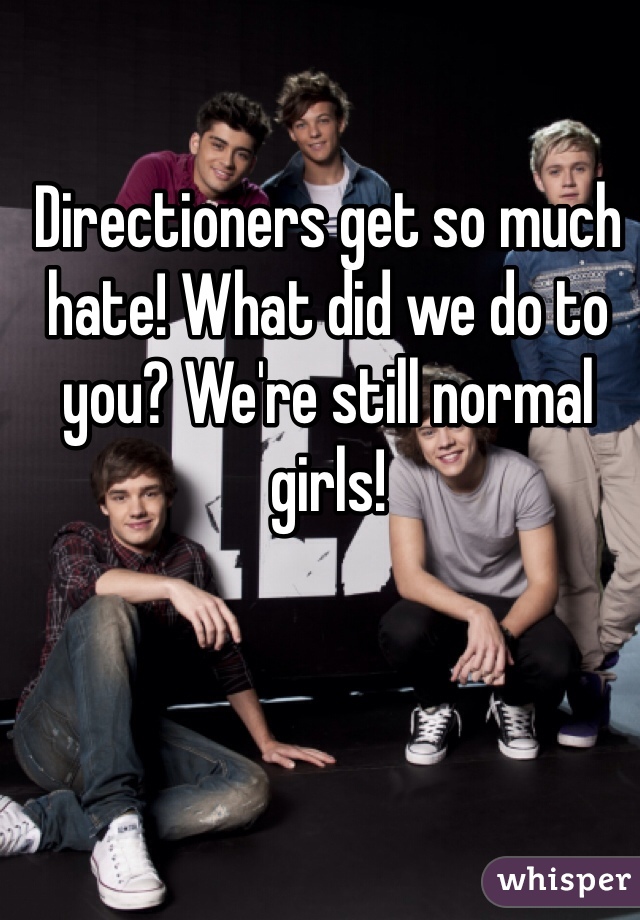 Directioners get so much hate! What did we do to you? We're still normal girls! 