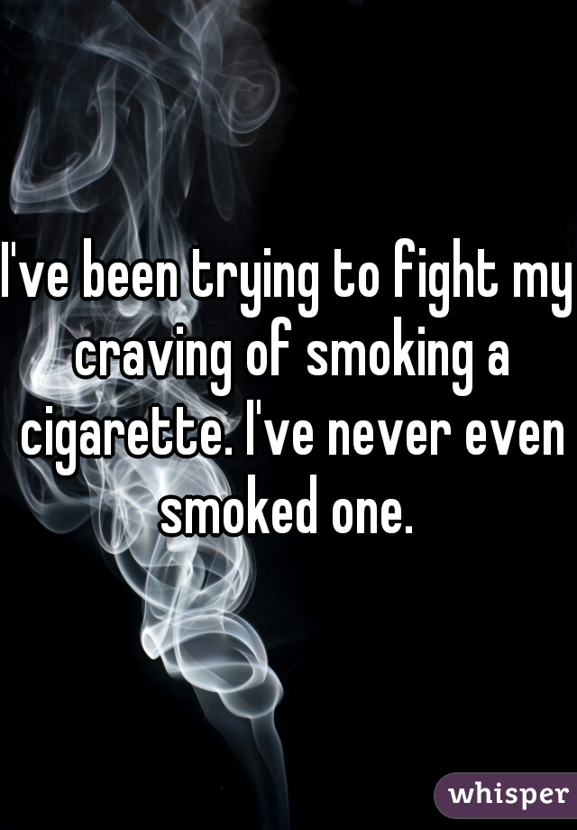I've been trying to fight my craving of smoking a cigarette. I've never even smoked one. 