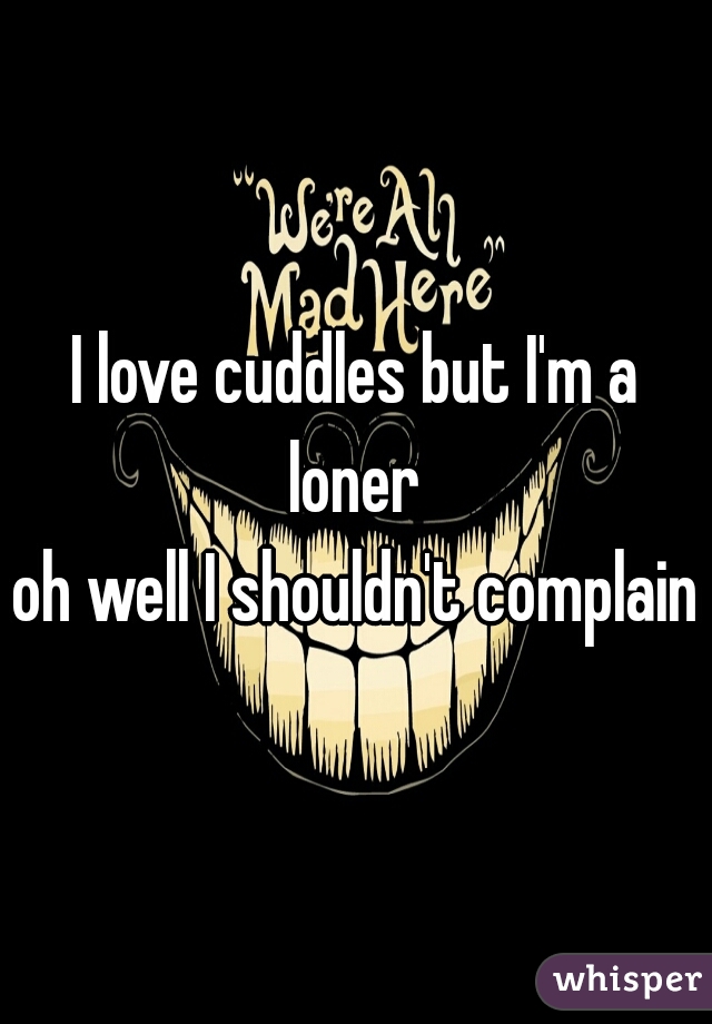 I love cuddles but I'm a loner 


oh well I shouldn't complain