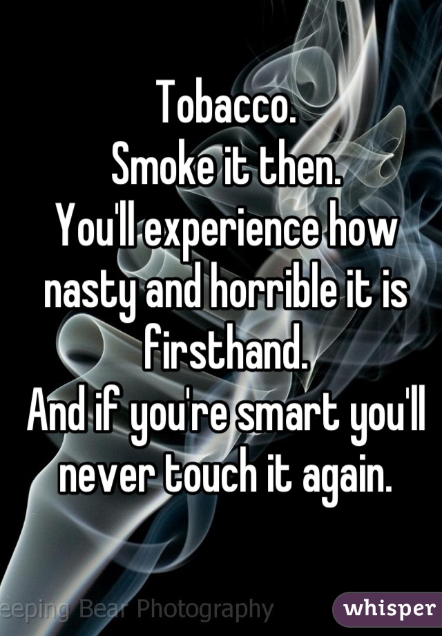 Tobacco.
Smoke it then.
You'll experience how nasty and horrible it is firsthand.
And if you're smart you'll never touch it again.