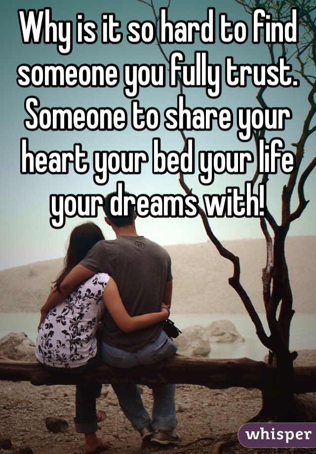 Why is it so hard to find someone you fully trust. Someone to share your heart your bed your life your dreams with! 
